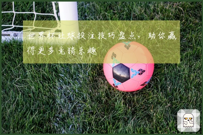 世界杯让球投注技巧盘点，助你赢得更多竞猜乐趣