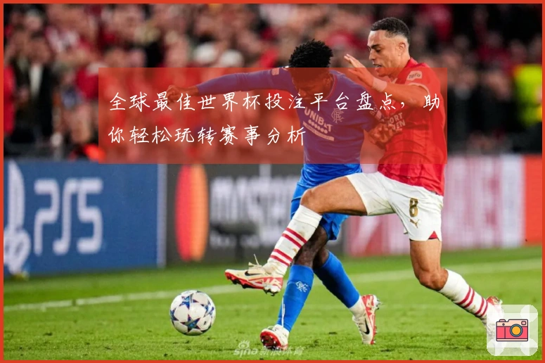 全球最佳世界杯投注平台盘点，助你轻松玩转赛事分析