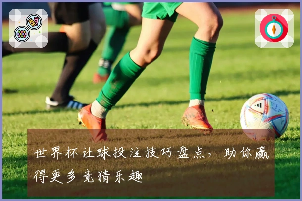 世界杯让球投注技巧盘点，助你赢得更多竞猜乐趣