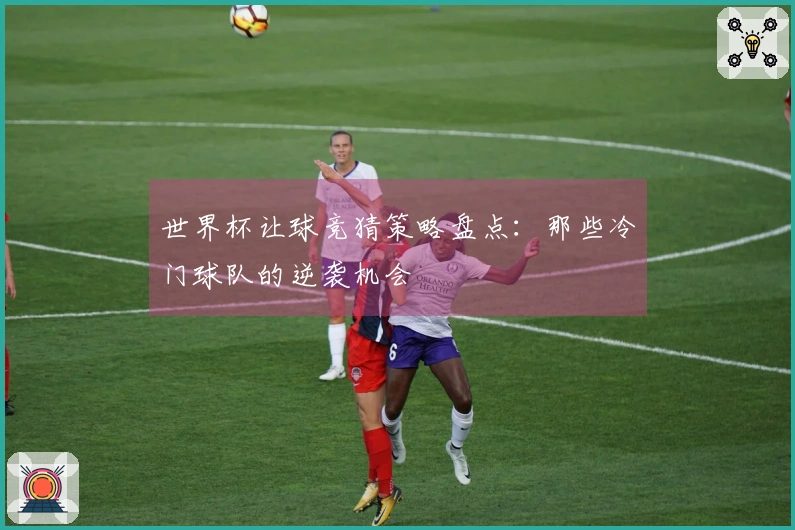 世界杯让球竞猜策略盘点：那些冷门球队的逆袭机会