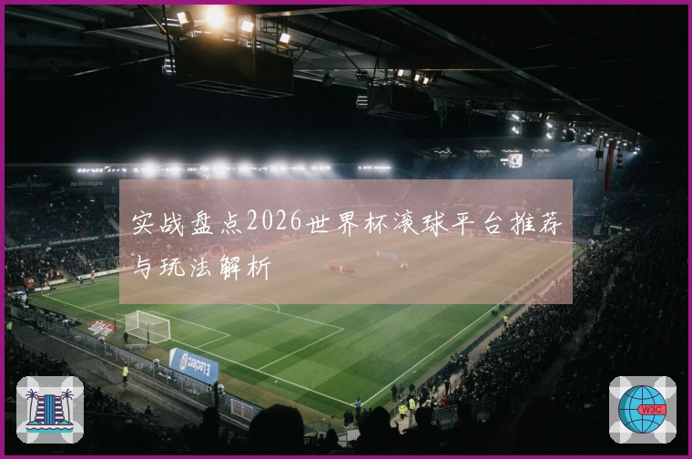 实战盘点2026世界杯滚球平台推荐与玩法解析