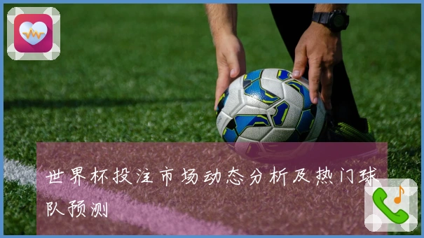 世界杯投注市场动态分析及热门球队预测