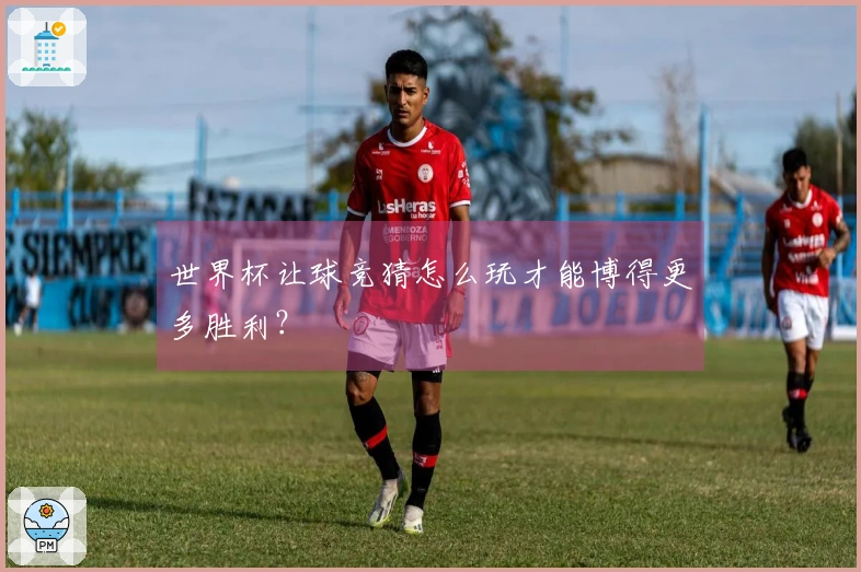 世界杯让球竞猜怎么玩才能博得更多胜利？
