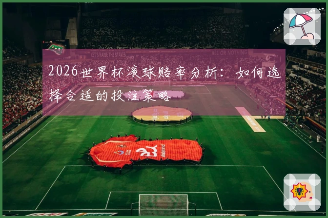 2026世界杯滚球赔率分析：如何选择合适的投注策略