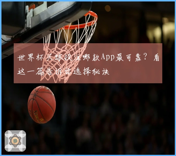 世界杯买球投注哪款App最可靠？看这一篇告诉你选择秘诀