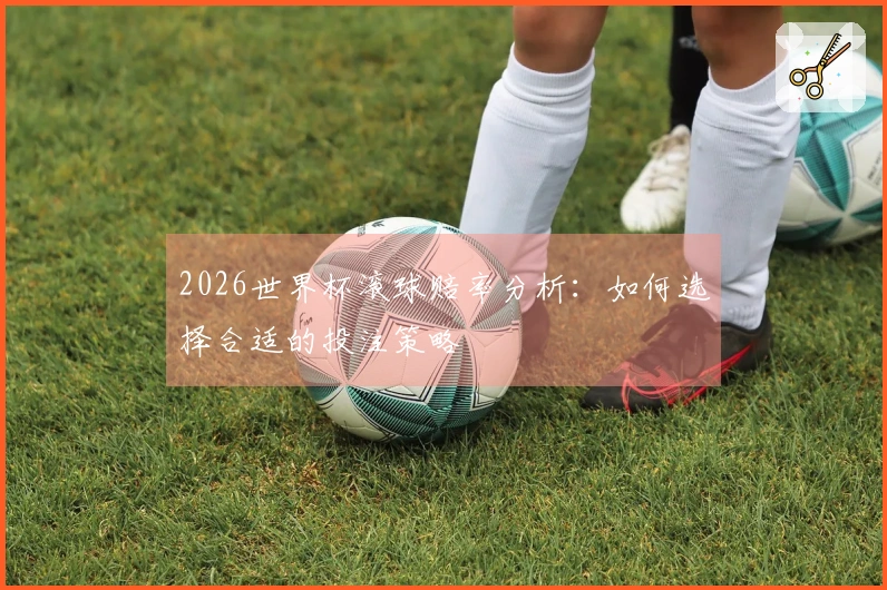 2026世界杯滚球赔率分析：如何选择合适的投注策略