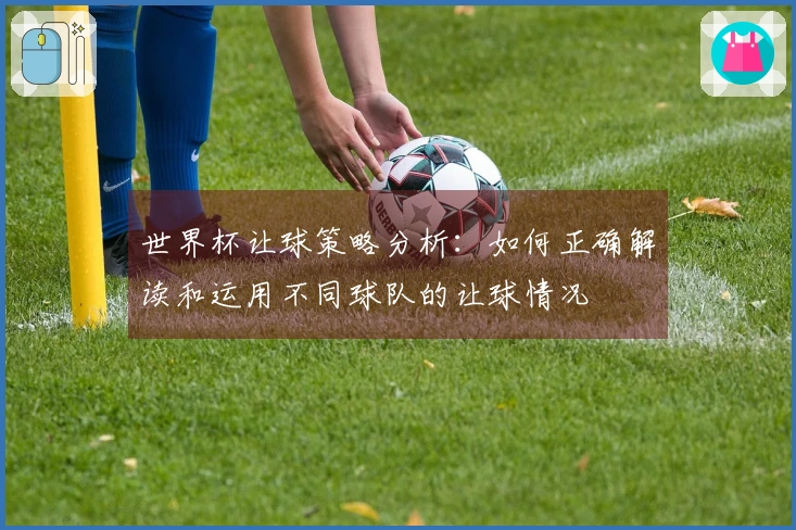 世界杯让球策略分析：如何正确解读和运用不同球队的让球情况