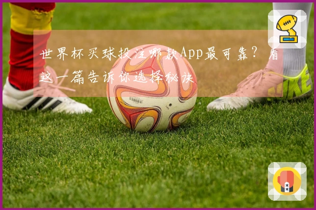世界杯买球投注哪款App最可靠？看这一篇告诉你选择秘诀