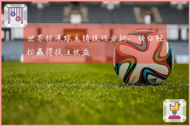 世界杯滚球竞猜技巧分析，助你轻松赢得投注收益