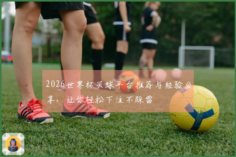 2026世界杯买球平台推荐与经验分享，让你轻松下注不踩雷